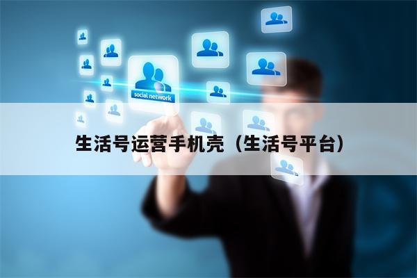生活号运营手机壳（生活号平台）