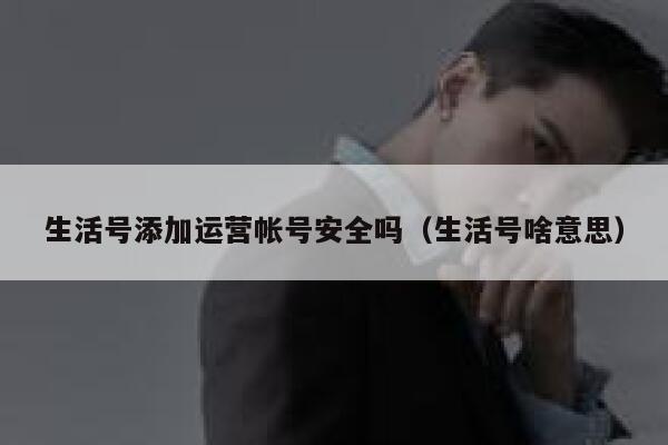 生活号添加运营帐号安全吗（生活号啥意思）