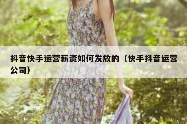 抖音快手运营薪资如何发放的（快手抖音运营公司）