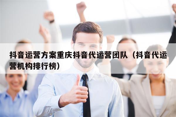 抖音运营方案重庆抖音代运营团队（抖音代运营机构排行榜）