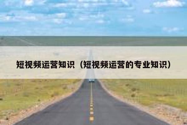 短视频运营知识（短视频运营的专业知识）