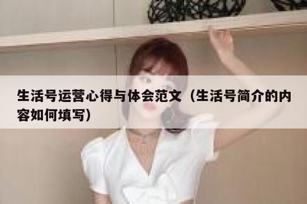 生活号运营心得与体会范文（生活号简介的内容如何填写）