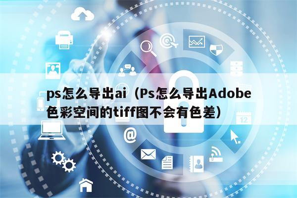ps怎么导出ai（Ps怎么导出Adobe色彩空间的tiff图不会有色差）