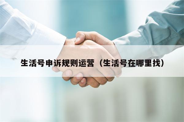 生活号申诉规则运营（生活号在哪里找）