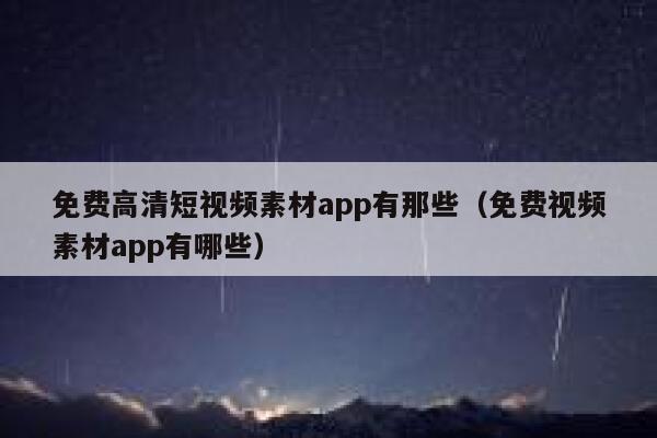 免费高清短视频素材app有那些（免费视频素材app有哪些）