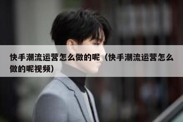 快手潮流运营怎么做的呢（快手潮流运营怎么做的呢视频）