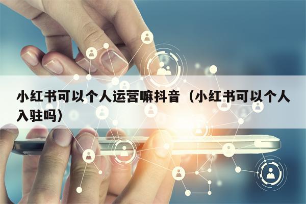 小红书可以个人运营嘛抖音（小红书可以个人入驻吗）