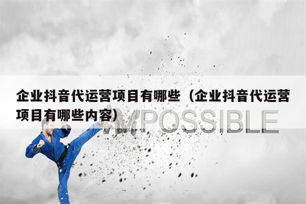 企业抖音代运营项目有哪些（企业抖音代运营项目有哪些内容）