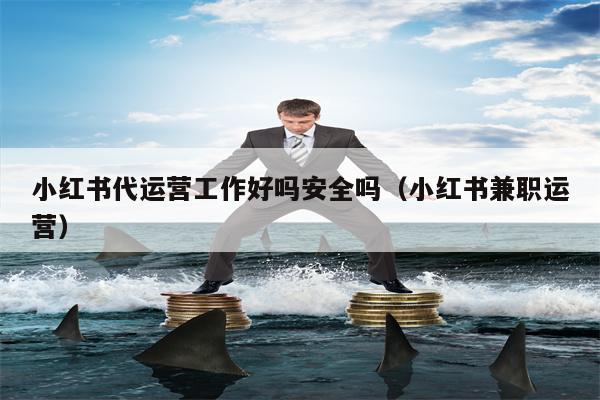 小红书代运营工作好吗安全吗（小红书兼职运营）