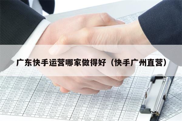 广东快手运营哪家做得好（快手广州直营）
