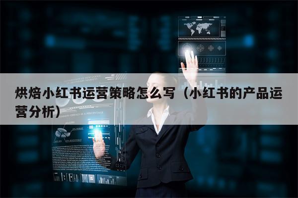 烘焙小红书运营策略怎么写(小红书的产品运营分析)