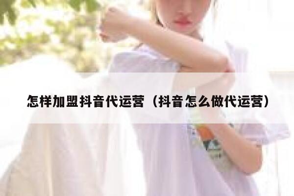 怎样加盟抖音代运营（抖音怎么做代运营）