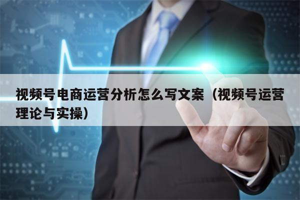 视频号电商运营分析怎么写文案（视频号运营理论与实操）