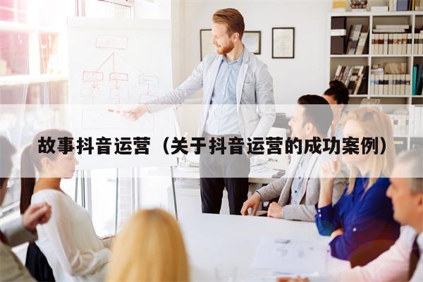 故事抖音运营（关于抖音运营的成功案例）