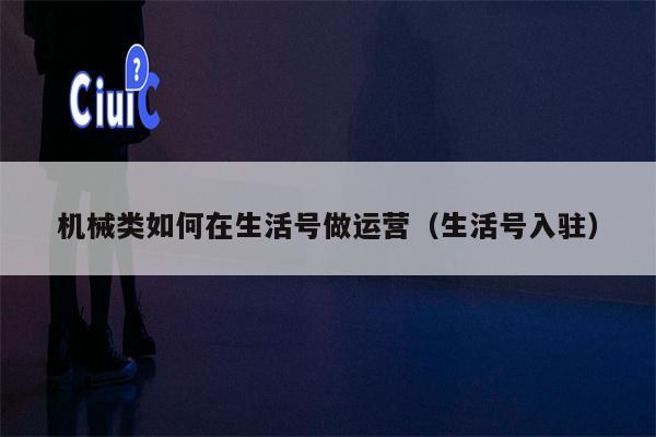 机械类如何在生活号做运营（生活号入驻）