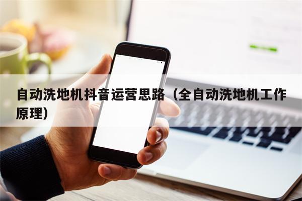 自动洗地机抖音运营思路（全自动洗地机工作原理）