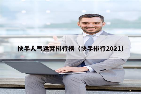 快手人气运营排行榜（快手排行2021）