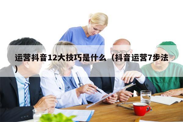 运营抖音12大技巧是什么（抖音运营7步法）