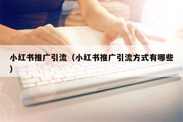小红书推广引流（小红书推广引流方式有哪些）