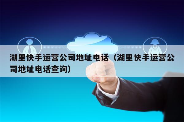湖里快手运营公司地址电话（湖里快手运营公司地址电话查询）
