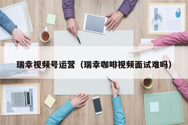 瑞幸视频号运营（瑞幸咖啡视频面试难吗）