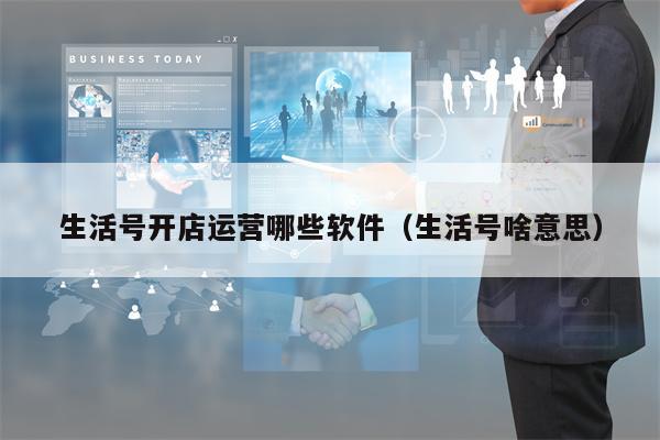 生活号开店运营哪些软件（生活号啥意思）