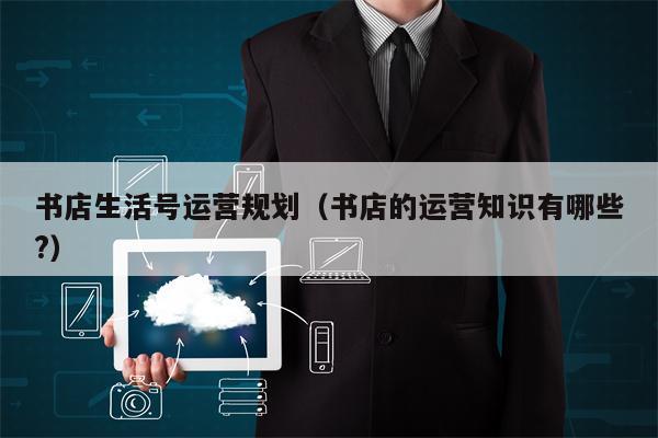 书店生活号运营规划（书店的运营知识有哪些?）