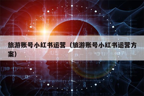 旅游账号小红书运营（旅游账号小红书运营方案）