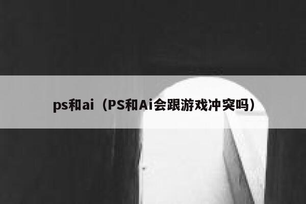 ps和ai（PS和Ai会跟游戏冲突吗）