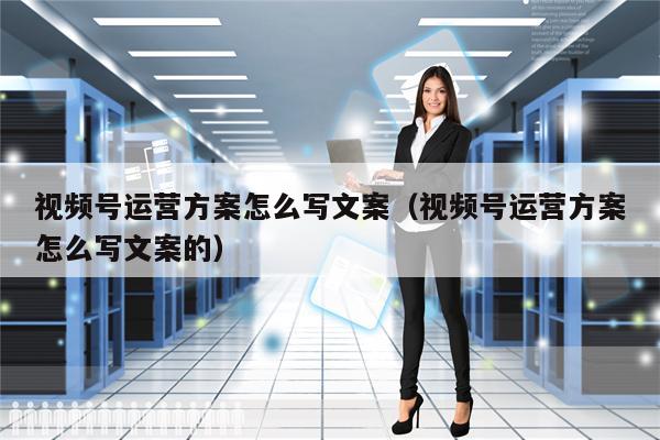 视频号运营方案怎么写文案（视频号运营方案怎么写文案的）