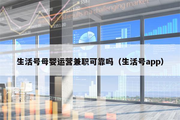 生活号母婴运营兼职可靠吗（生活号app）