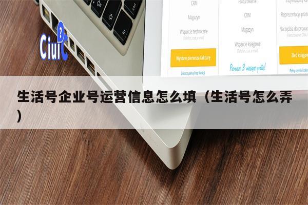 生活号企业号运营信息怎么填（生活号怎么弄）
