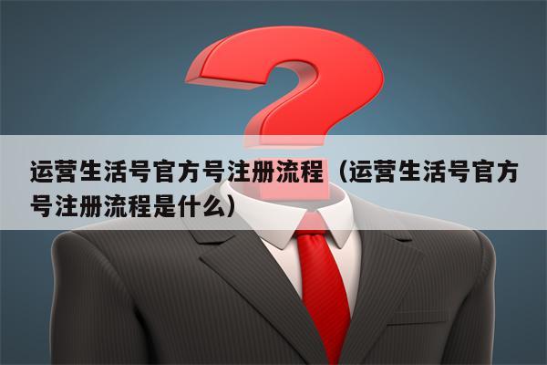 运营生活号官方号注册流程（运营生活号官方号注册流程是什么）