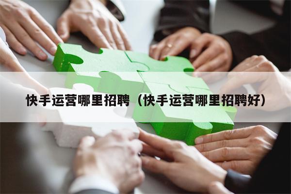 快手运营哪里招聘（快手运营哪里招聘好）