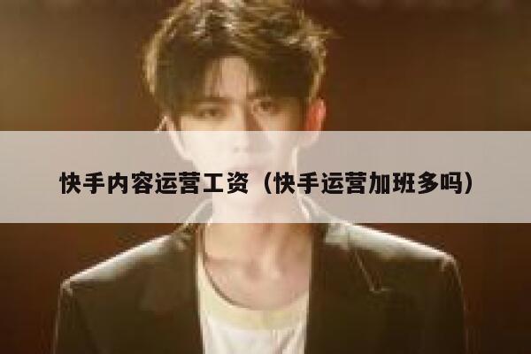 快手内容运营工资（快手运营加班多吗）