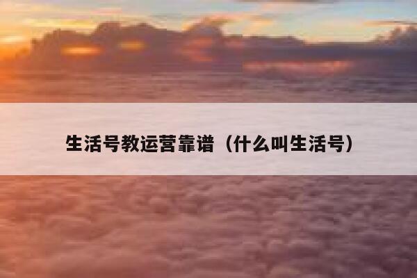 生活号教运营靠谱（什么叫生活号）