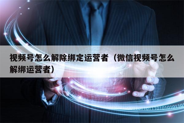 视频号怎么解除绑定运营者（微信视频号怎么解绑运营者）