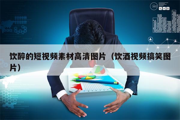 饮醉的短视频素材高清图片（饮酒视频搞笑图片）