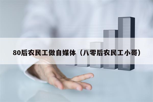 80后农民工做自媒体（八零后农民工小哥）