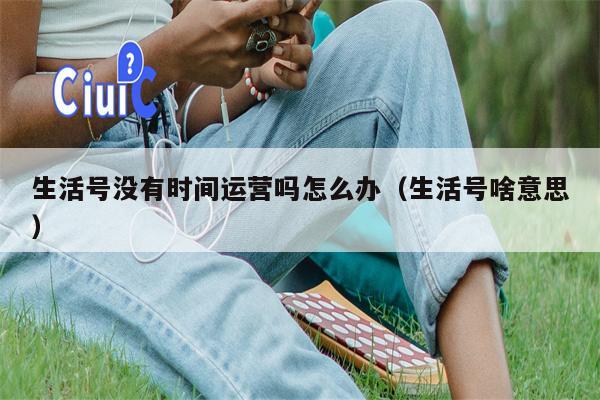 生活号没有时间运营吗怎么办（生活号啥意思）