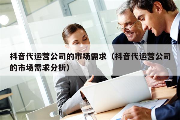 抖音代运营公司的市场需求（抖音代运营公司的市场需求分析）
