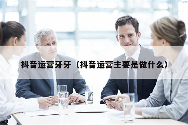 抖音运营牙牙（抖音运营主要是做什么）