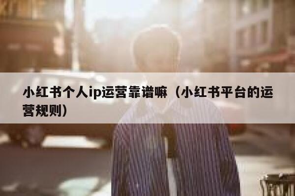 小红书个人ip运营靠谱嘛（小红书平台的运营规则）
