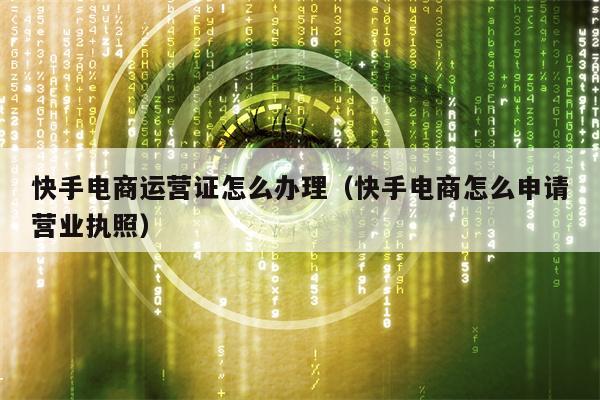 快手电商运营证怎么办理（快手电商怎么申请营业执照）