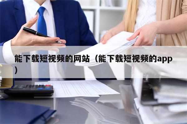 能下载短视频的网站（能下载短视频的app）