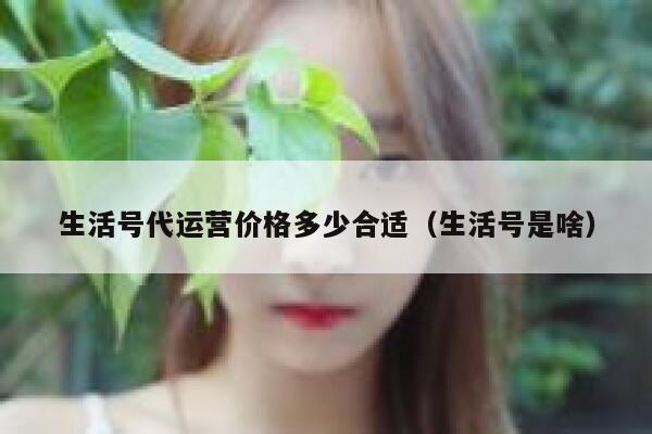 详细阅读:生活号代运营价格多少合适(生活号是啥) 生活号代运营价格多少合适(生活号是啥)