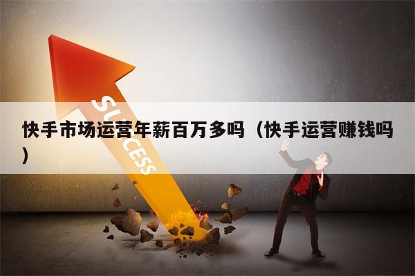 详细阅读:快手市场运营年薪百万多吗(快手运营赚钱吗) 快手市场运营年薪百万多吗(快手运营赚钱吗)