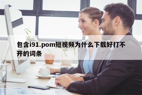 详细阅读:包含i91.pom短视频为什么下载好打不开的词条 包含i91.pom短视频为什么下载好打不开的词条