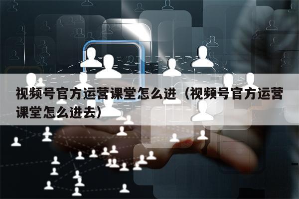 详细阅读:视频号官方运营课堂怎么进(视频号官方运营课堂怎么进去) 视频号官方运营课堂怎么进(视频号官方运营课堂怎么进去)