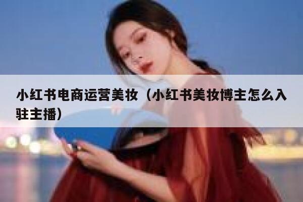 详细阅读:小红书电商运营美妆(小红书美妆博主怎么入驻主播) 小红书电商运营美妆(小红书美妆博主怎么入驻主播)